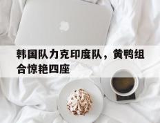 IM体育下载-包含韩国队力克印度队，黄鸭组合惊艳四座的词条