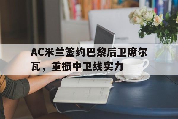 IM体育官方平台-包含AC米兰签约巴黎后卫席尔瓦，重振中卫线实力的词条