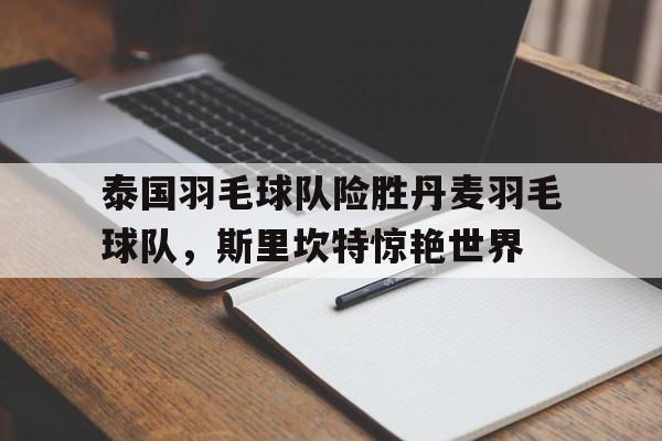 IM体育网页版登录入口-泰国羽毛球队险胜丹麦羽毛球队,斯里坎特惊艳世界的简单介绍