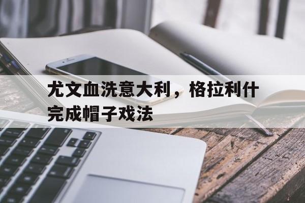IM体育官方网-尤文血洗意大利,格拉利什完成帽子戏法的简单介绍